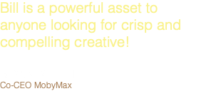 Bill is a powerful asset to anyone looking for crisp and compelling creative!  GLYNN WILLETT Co-CEO MobyMax